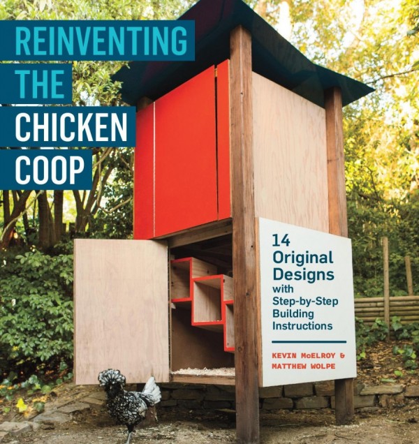Reinventing The Chicken Coop: 14 Original Designs with Step-by-Step Building Instructions by Kevin McElroy & Matthew Wolpe